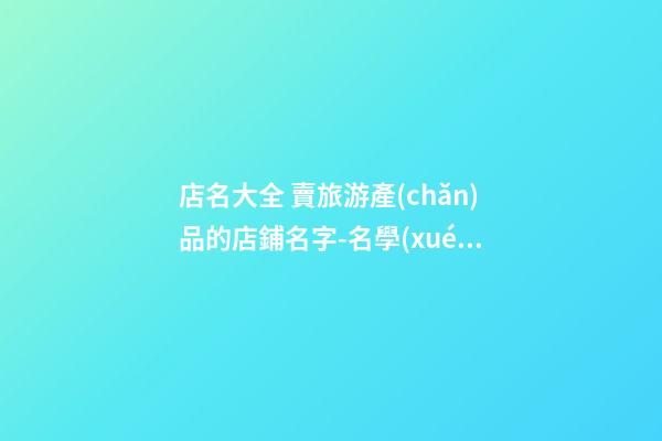 店名大全 賣旅游產(chǎn)品的店鋪名字-名學(xué)網(wǎng)-第1張-店鋪起名-玄機(jī)派
